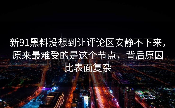 新91黑料没想到让评论区安静不下来，原来最难受的是这个节点，背后原因比表面复杂