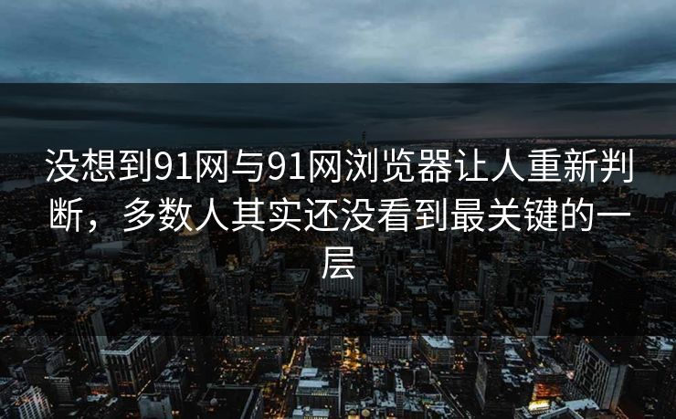 没想到91网与91网浏览器让人重新判断，多数人其实还没看到最关键的一层