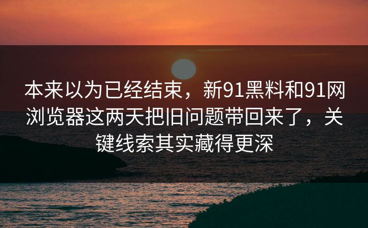 本来以为已经结束，新91黑料和91网浏览器这两天把旧问题带回来了，关键线索其实藏得更深
