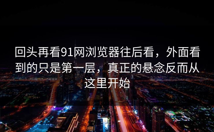 回头再看91网浏览器往后看，外面看到的只是第一层，真正的悬念反而从这里开始